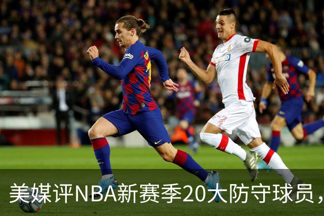 美媒评NBA新赛季20大防守球员，阿门第8，浓眉仅第6，第1无悬念